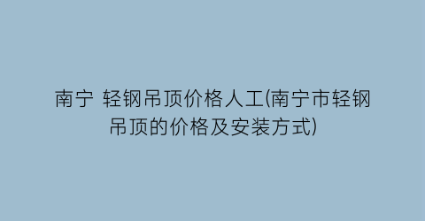 南宁 轻钢吊顶价格人工(南宁市轻钢吊顶的价格及安装方式)
